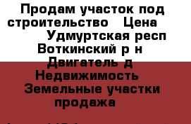 Продам участок под строительство › Цена ­ 500 000 - Удмуртская респ., Воткинский р-н, Двигатель д. Недвижимость » Земельные участки продажа   